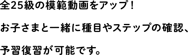 全25級の模範動画をアップ!お子さまと一緒に種目やステップの確認、予習復習が可能です。