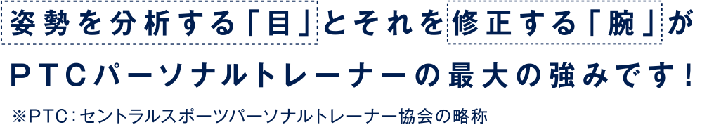 姿勢を分析する「目」とそれを修正する「腕」がPTCパーソナルトレーナーの最大の強みです!※PTC:セントラルスポーツパーソナルトレーナー協会の略称