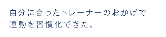自分に合ったトレーナーのおかげで運動を習慣化できた。