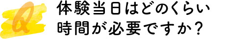 体験当日はどのくらい時間が必要ですか？
